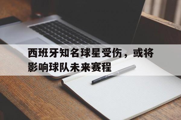 西班牙知名球星受伤，或将影响球队未来赛程的简单介绍