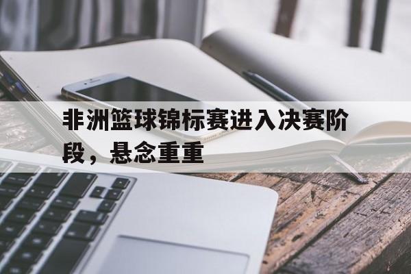 非洲篮球锦标赛进入决赛阶段，悬念重重