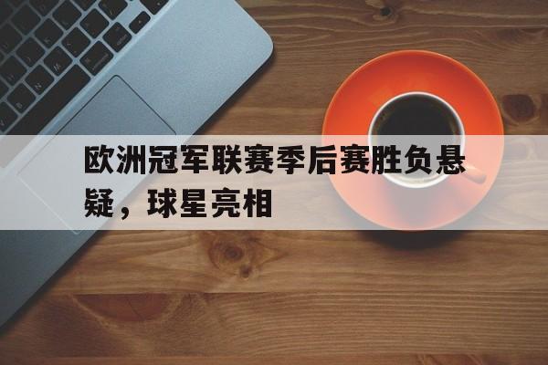 欧洲冠军联赛季后赛胜负悬疑，球星亮相
