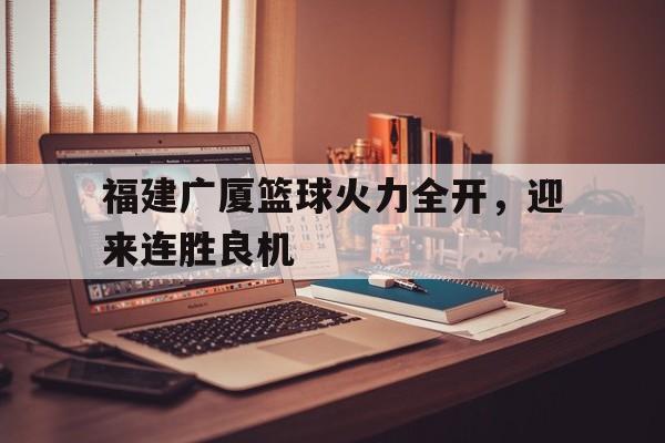 包含福建广厦篮球火力全开，迎来连胜良机的词条