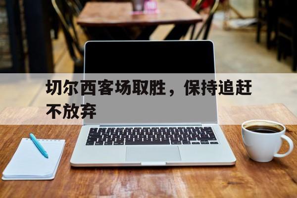 切尔西客场取胜，保持追赶不放弃