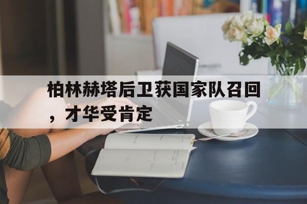 柏林赫塔后卫获国家队召回，才华受肯定的简单介绍