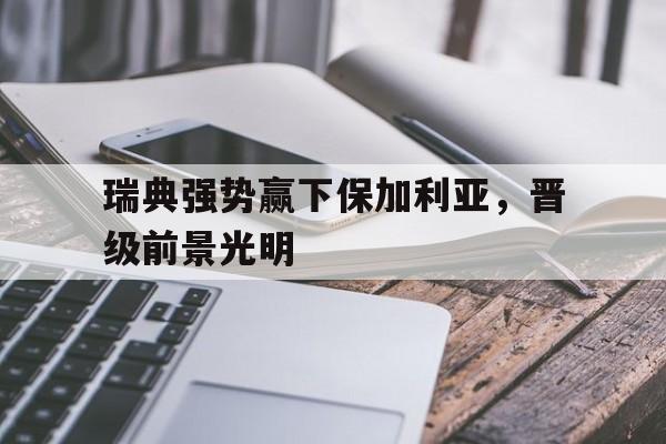 瑞典强势赢下保加利亚，晋级前景光明