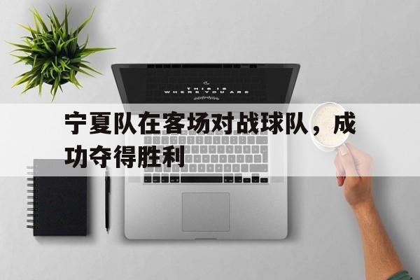 包含宁夏队在客场对战球队，成功夺得胜利的词条