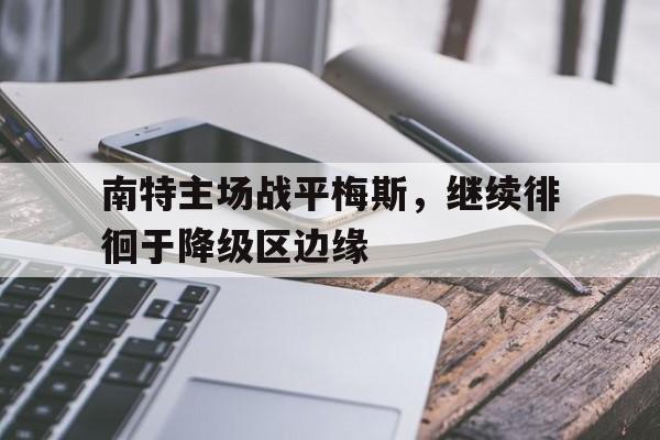 南特主场战平梅斯，继续徘徊于降级区边缘的简单介绍