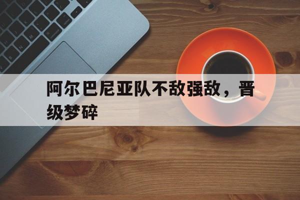 包含阿尔巴尼亚队不敌强敌，晋级梦碎的词条