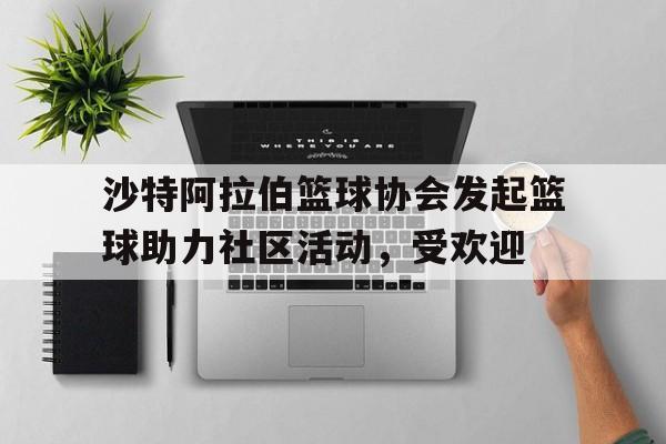 关于沙特阿拉伯篮球协会发起篮球助力社区活动，受欢迎的信息