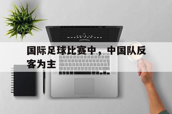 国际足球比赛中，中国队反客为主
