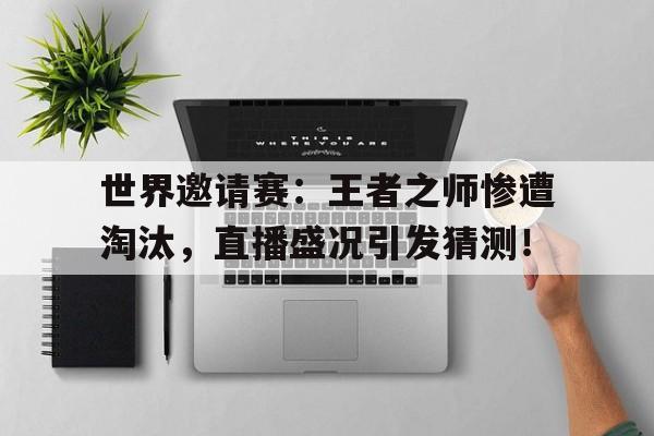 世界邀请赛：王者之师惨遭淘汰，直播盛况引发猜测！