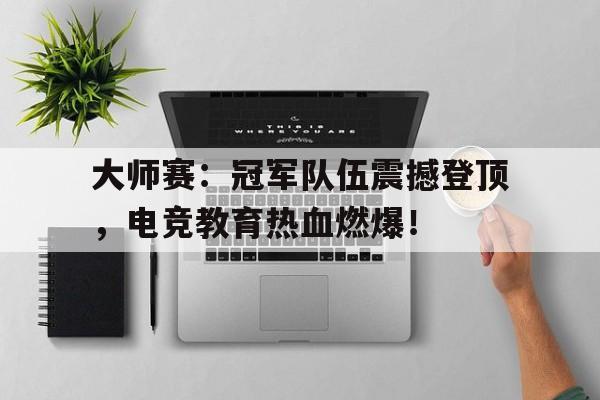 大师赛：冠军队伍震撼登顶，电竞教育热血燃爆！冠军对冠军第二季