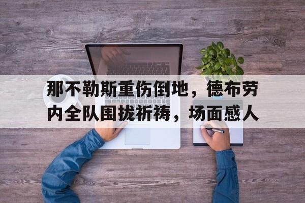 那不勒斯重伤倒地，德布劳内全队围拢祈祷，场面感人