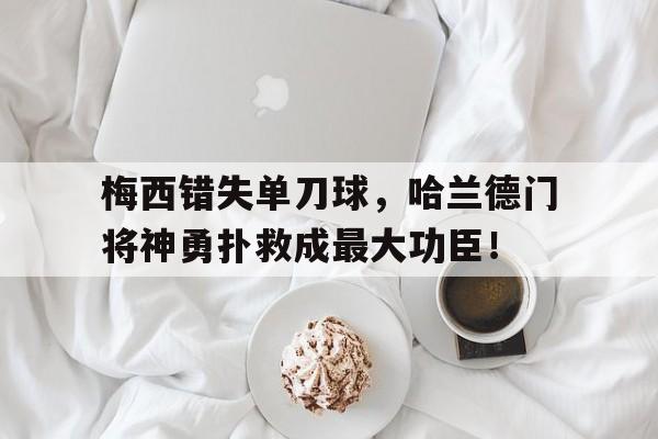 梅西错失单刀球，哈兰德门将神勇扑救成最大功臣！哈梅德vs