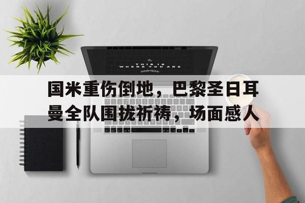 国米重伤倒地，巴黎圣日耳曼全队围拢祈祷，场面感人今日巴黎圣日耳曼的首发11人